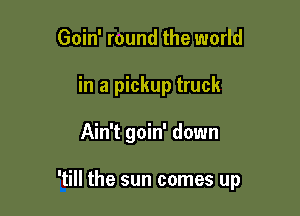 Goin' round the world
in a pickup truck

Ain't goin' down

'till the sun comes up