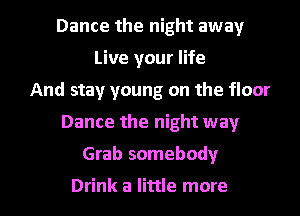Dance the night away
Live your life
And stay young on the floor
Dance the night way
Grab somebody

Drink a little more I