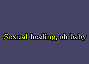 Sexual healing, oh baby