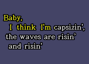 Baby,
I think Fm capsizin2

the waves are risirf
and risin