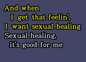 And when
I get that feelim
I want sexual healing

Sexual healing,
ifs good for me
