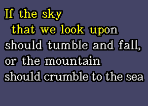 If the sky

that we look upon
should tumble and fall,
or the mountain
should crumble t0 the sea