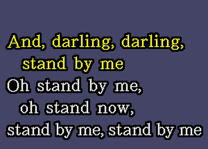 And, darling, darling,
stand by me

Oh stand by me,
oh stand now,

stand by me, stand by me