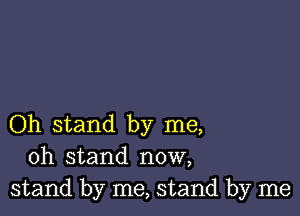 Oh stand by me,
oh stand now,
stand by me, stand by me