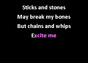 Sticks and stones

May break my bones

But chains and whips

Excite me