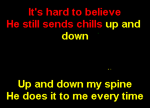 It's hard to believe
He still sends chills up and
down '

Up and down my spine
He does it to me every time