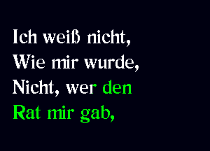 Ich weiib nicht,
Wie mir wurde,

Nicht, wer den
Rat mir gab,