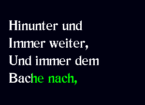 Hinunter und
lmmer weiter,

Und immer dem
Bache nach,