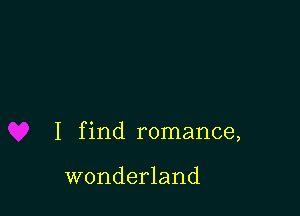 I find romance,

wonderland