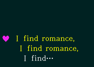 I find romance,

I find romance,
I find.