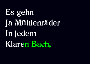 Es gehn
la Mii hlenriider

In jedem
Klaren Bach,