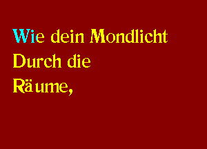 Wie dein Mondlicht
Durch die

R5 ume,