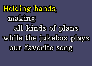 Holding hands,
making
all kinds of plans

while the jukebox plays
our favorite song