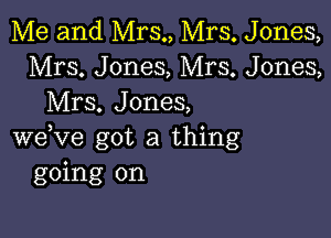 Me and Mrs., Mrs. Jones,
Mrs. Jones, Mrs. Jones,
Mrs. Jones,

weVe got a thing
going on