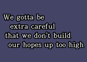 We gotta be
extra careful

that we donet build
our hopes up too high