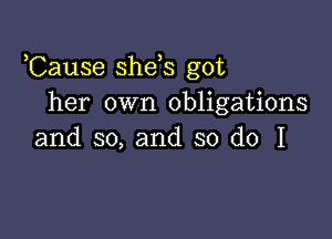 ,Cause she s got
her own obligations

and so, and so do I