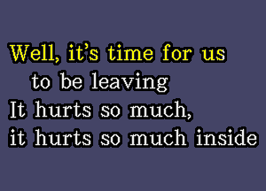 Well, ifs time for us
to be leaving

It hurts so much,
it hurts so much inside