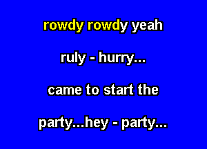 rowdy rowdy yeah
ruly - hurry...

came to start the

party...hey - party...