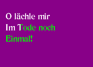 O liichle mir
lm Tode noch

Einmal!