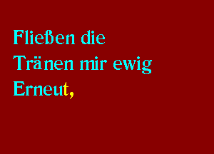 Fliei5en die
Triinen mir ewig

Emeut,