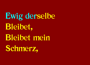 Ewig derselbe
Bleibet,

Bleibet mein
Schmerz,