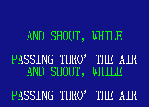 AND SHOUT, WHILE

PASSING THRO THE AIR
AND SHOUT, WHILE

PASSING THRO THE AIR