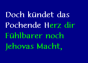 Doch kundet das
Pochende Herz dir

Fuhlbarer noch
Jehovas Macht,