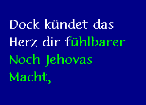 Dock kundet das
Herz dir fuhlbarer

Noch Jehovas
Macht,