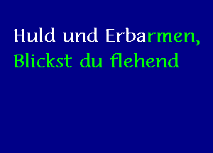 Huld und Erbarmen,
Blickst du Hehend