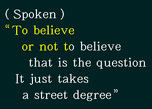 ( Spoken )
mTo believe
or not to believe

that is the question
It just takes
a street degreen