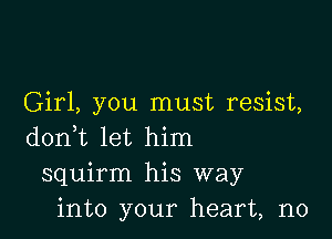 Girl, you must resist,

doni let him
squirm his way
into your heart, no