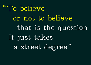 mTo believe
or not to believe
that is the question

It just takes
a street degrea