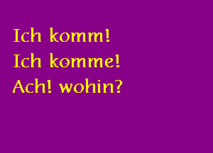 Ich komm!
Ich komme!

Ach! wohin?