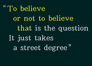 mTo believe
or not to believe
that is the question

It just takes
a street degree