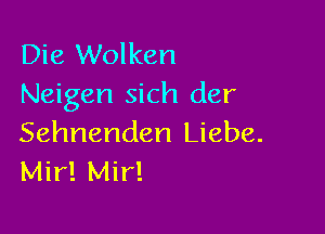 Die Wolken
Neigen sich der

Sehnenden Liebe.
Mir! Mir!