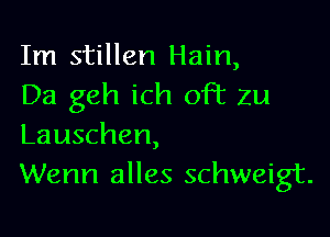 Im stillen Hain,
Da geh ich oFt Zu

Lauschen,
Wenn alles schweigt.