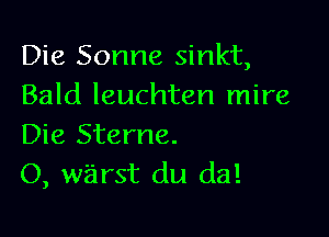 Die Sonne sinkt,
Bald leuchten mire

Die Sterne.
O, warst du da!