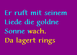 Er ruFt mit seinem
Liede die goldne

Sonne wach.
Da lagert rings