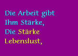 Die Arbeit gibt
Ihm Starke,

Die 5113 rke
Lebenslust,