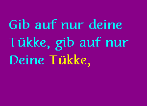 Gib auf nur deine
Tukke, gib auf nur

Deine Tukke,