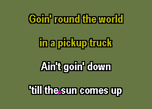 Goin' round the world
in a pickup truck

Ain't goin' down

'till the.-sun comes up