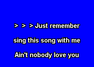 Just remember

sing this song with me

Ain't nobody love you