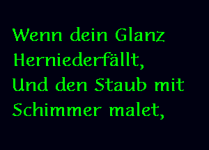 Wenn dein Glanz
Herniederf'allt,

Und den Staub mit
Schimmer malet,