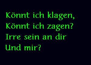 Kbnnt ich klagen,
Kannt ich zagen?

Irre sein an dir
Und mir?