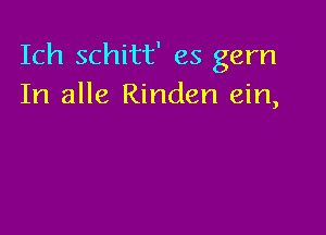 Ich schitt' es gem
In alle Rinden ein,