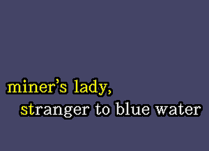 minefs lady,
stranger to blue water