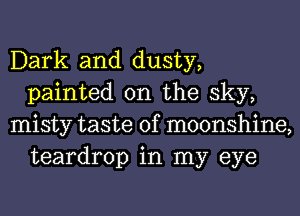 Dark and dusty,
painted on the sky,

misty taste of moonshine,
teardrop in my eye