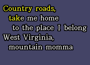 Country roads,
take me home
to the place I belong

West Virginia,
mountain momma