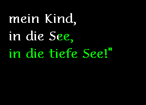 mein Kind,
in die See,

in die tiefe See!