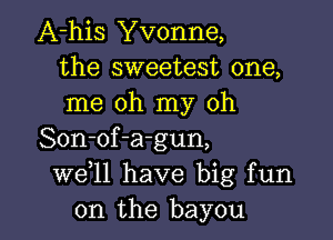 A-his Yvonne,
the sweetest one,
me oh my oh

Son-of-a-gun,
W611 have big fun
on the bayou
